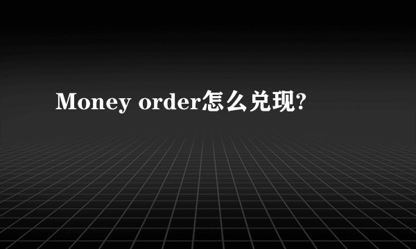 Money order怎么兑现?