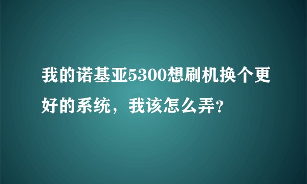 我的诺基亚5300想刷机换个更好的系统，我该怎么弄？