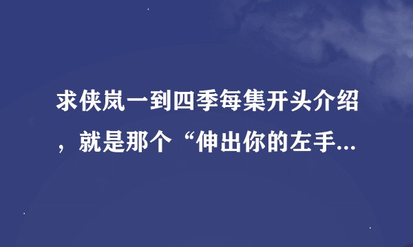 求侠岚一到四季每集开头介绍，就是那个“伸出你的左手……”什么的，谢谢各位啦