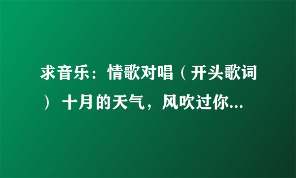 求音乐：情歌对唱（开头歌词） 十月的天气，风吹过你的气息，咬住爱的甜蜜，像夹心巧克力，——
