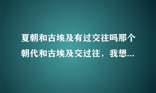 夏朝和古埃及有过交往吗那个朝代和古埃及交过往，我想知道那个皇帝和埃及的法老交过网。