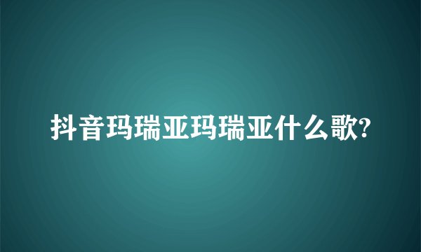 抖音玛瑞亚玛瑞亚什么歌?
