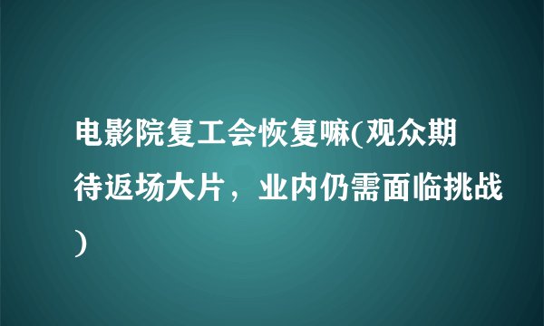 电影院复工会恢复嘛(观众期待返场大片，业内仍需面临挑战)