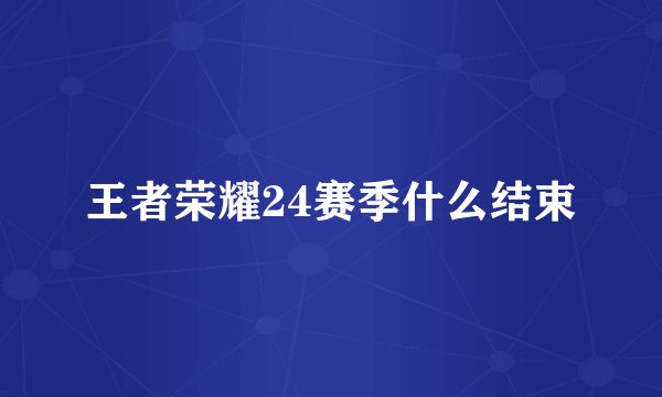王者荣耀24赛季什么结束