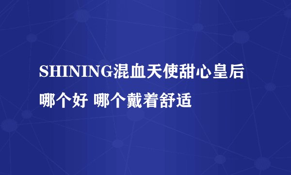 SHINING混血天使甜心皇后哪个好 哪个戴着舒适