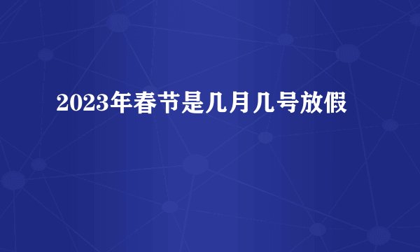 2023年春节是几月几号放假