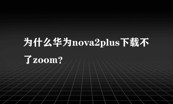 为什么华为nova2plus下载不了zoom？
