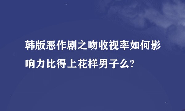 韩版恶作剧之吻收视率如何影响力比得上花样男子么?