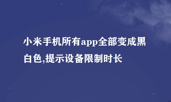 小米手机所有app全部变成黑白色,提示设备限制时长