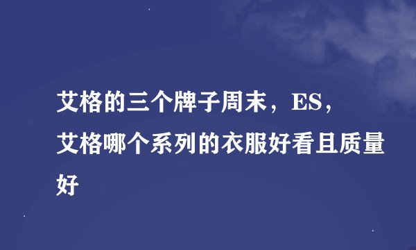 艾格的三个牌子周末，ES，艾格哪个系列的衣服好看且质量好