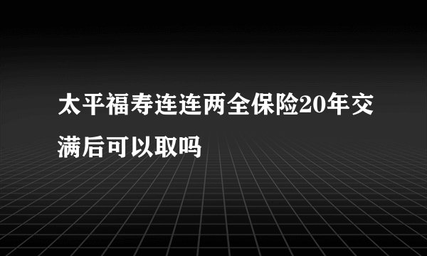 太平福寿连连两全保险20年交满后可以取吗