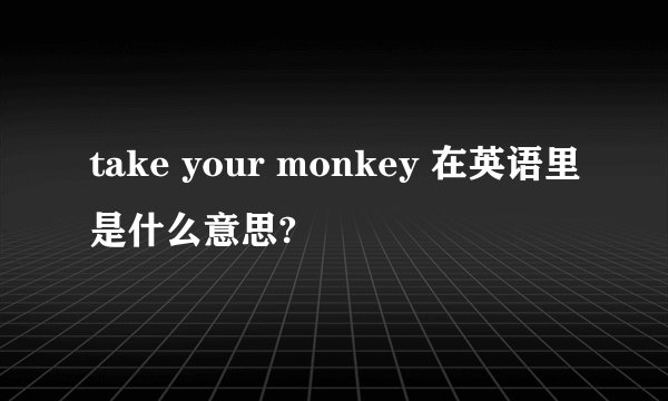 take your monkey 在英语里是什么意思?