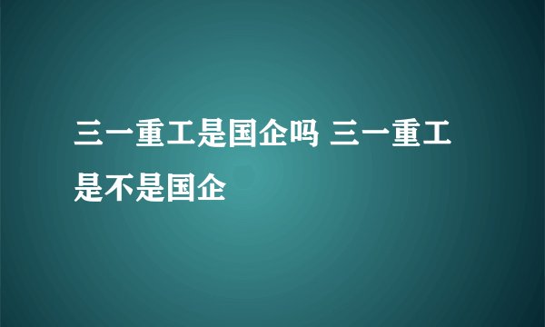 三一重工是国企吗 三一重工是不是国企