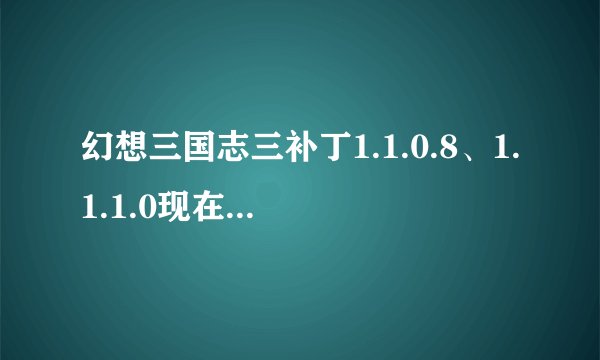 幻想三国志三补丁1.1.0.8、1.1.1.0现在哪儿有??