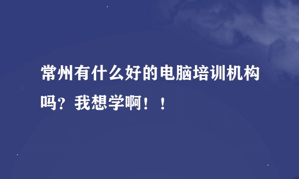 常州有什么好的电脑培训机构吗？我想学啊！！