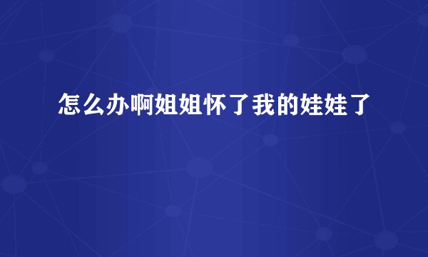 怎么办啊姐姐怀了我的娃娃了