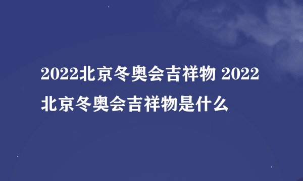 2022北京冬奥会吉祥物 2022北京冬奥会吉祥物是什么
