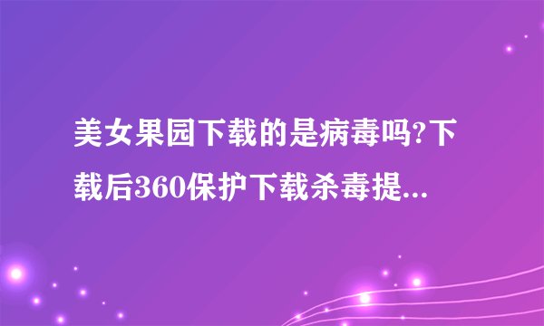 美女果园下载的是病毒吗?下载后360保护下载杀毒提示是病毒,但是右键点击用360扫描又没有报毒,请给答案