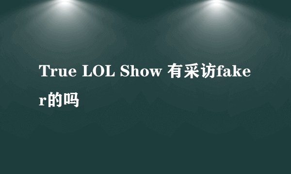 True LOL Show 有采访faker的吗