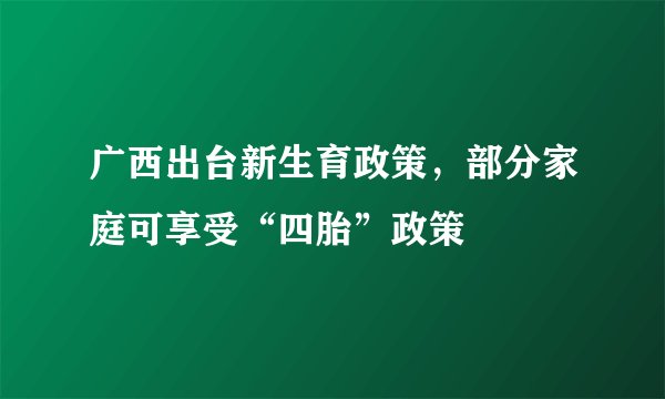 广西出台新生育政策，部分家庭可享受“四胎”政策