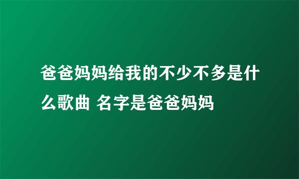 爸爸妈妈给我的不少不多是什么歌曲 名字是爸爸妈妈