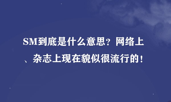 SM到底是什么意思？网络上、杂志上现在貌似很流行的！