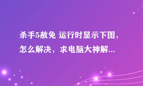 杀手5赦免 运行时显示下图，怎么解决，求电脑大神解答，谢谢