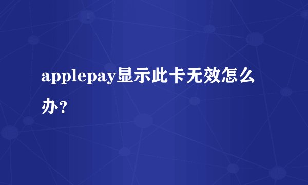 applepay显示此卡无效怎么办？