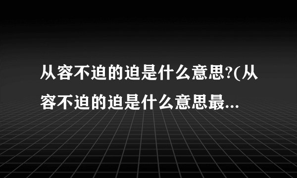 从容不迫的迫是什么意思?(从容不迫的迫是什么意思最佳答案词语)