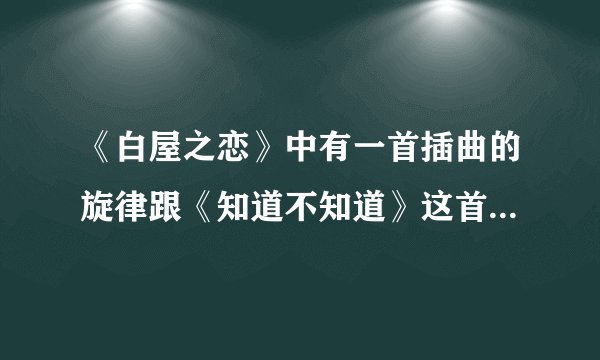 《白屋之恋》中有一首插曲的旋律跟《知道不知道》这首歌是一样的，那这首插曲叫什么呢？它的歌词是什么？