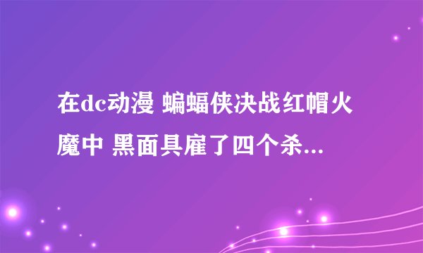 在dc动漫 蝙蝠侠决战红帽火魔中 黑面具雇了四个杀手去杀红头罩 这个杀