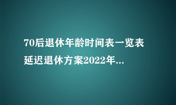 70后退休年龄时间表一览表 延迟退休方案2022年正式实施时间表吗?
