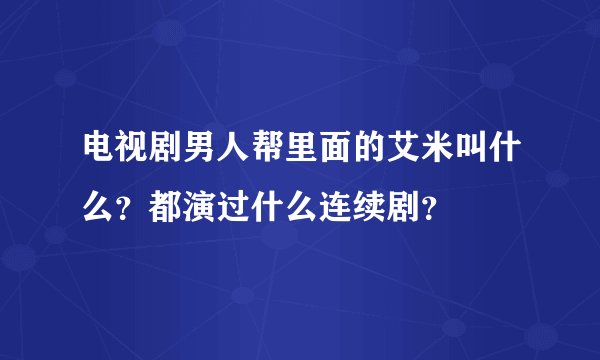 电视剧男人帮里面的艾米叫什么？都演过什么连续剧？