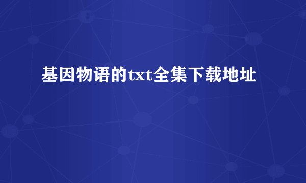 基因物语的txt全集下载地址