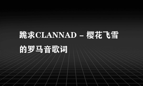 跪求CLANNAD - 樱花飞雪 的罗马音歌词