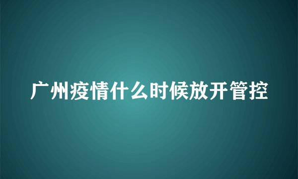 广州疫情什么时候放开管控
