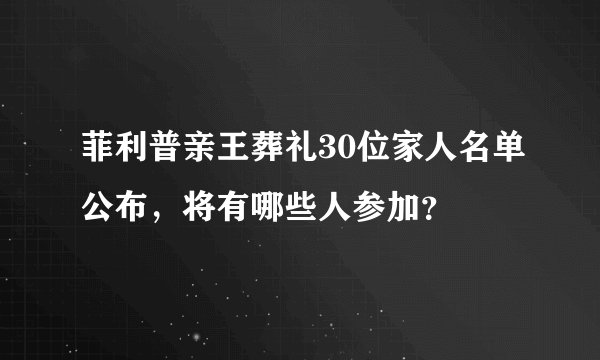 菲利普亲王葬礼30位家人名单公布，将有哪些人参加？