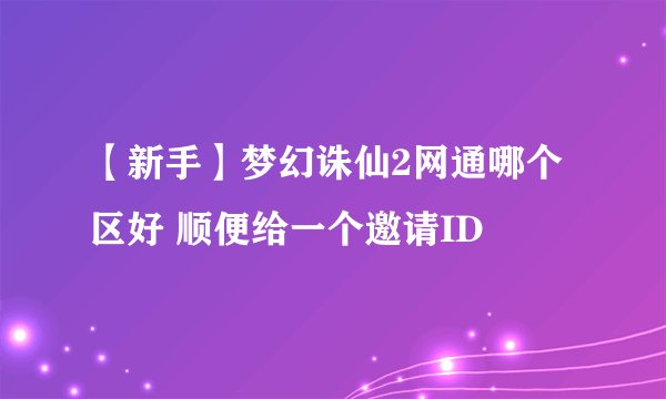 【新手】梦幻诛仙2网通哪个区好 顺便给一个邀请ID