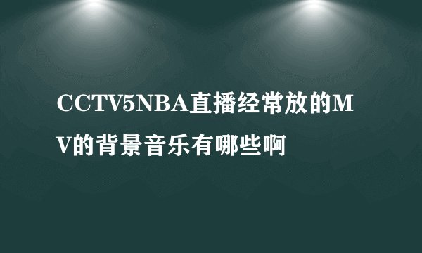 CCTV5NBA直播经常放的MV的背景音乐有哪些啊