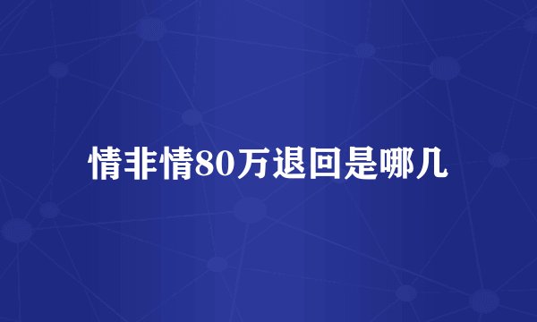 情非情80万退回是哪几