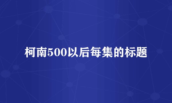柯南500以后每集的标题
