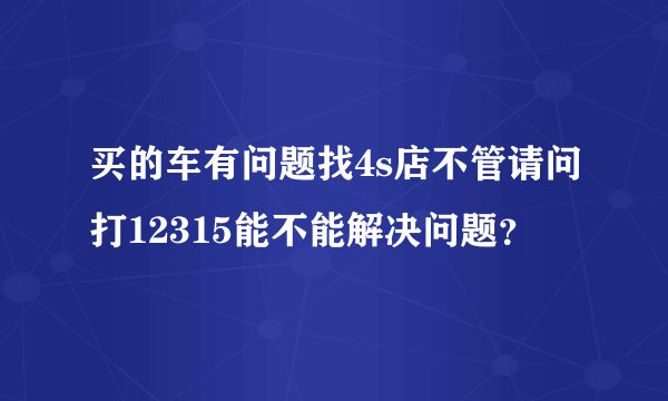 买的车有问题找4s店不管请问打12315能不能解决问题？