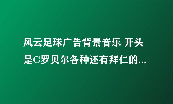 风云足球广告背景音乐 开头是C罗贝尔各种还有拜仁的最后是皇马的标志