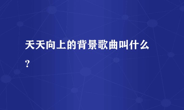 天天向上的背景歌曲叫什么 ？