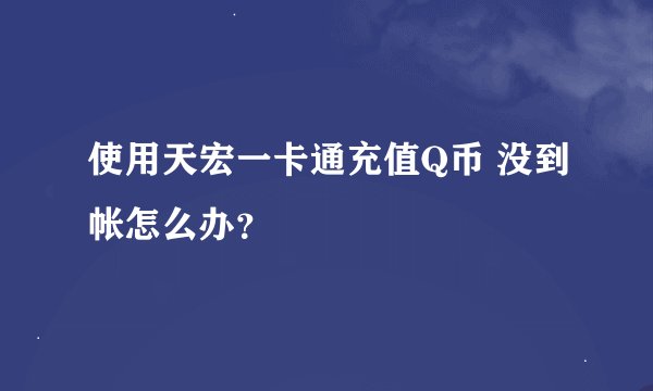 使用天宏一卡通充值Q币 没到帐怎么办？