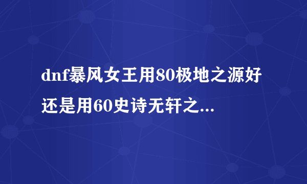 dnf暴风女王用80极地之源好还是用60史诗无轩之斩魄爪好 ？不懂的不要乱回答