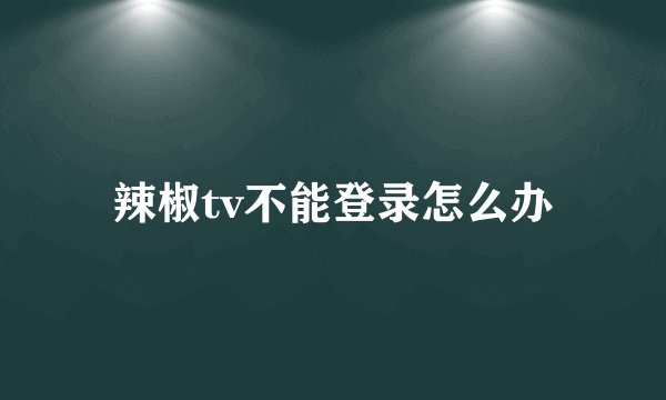 辣椒tv不能登录怎么办