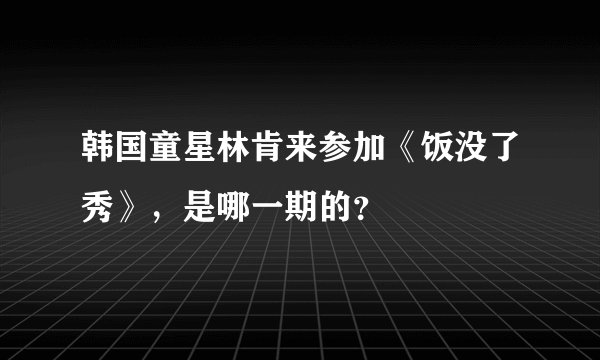 韩国童星林肯来参加《饭没了秀》，是哪一期的？