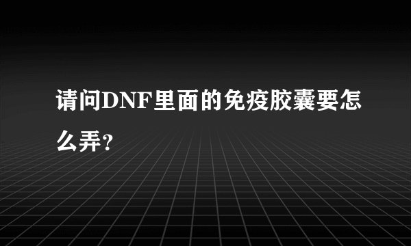 请问DNF里面的免疫胶囊要怎么弄？