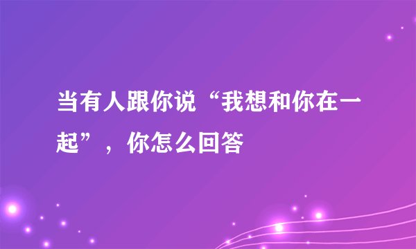 当有人跟你说“我想和你在一起”，你怎么回答